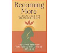 Becoming More: A Soulful Guide to Redefining Midlife: The Gentle Rebellion: Rethinking Womanhood After 40
