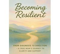 Becoming Resilient: From Diagnosis to Direction ( A true mom's journey to clarity and support)