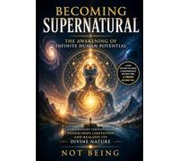 Becoming Supernatural - The Awakening of Infinite Human Potential: How Ordinary Consciousness Transcends Limitation and Realizes Its Divine Nature