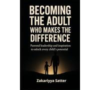BECOMING THE ADULT WHO MAKES THE DIFFERENCE: Parental leadership and inspiration to unlock every child's potential
