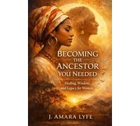 Becoming the Ancestor You Needed: Healing, Wisdom, and Legacy for Women