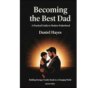 Becoming the Best Dad: A Practical Guide to Modern Fatherhood: Building Stronger Family Bonds in a Changing World