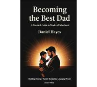 Becoming the Best Dad: A Practical Guide to Modern Fatherhood: Building Stronger Family Bonds in a Changing World