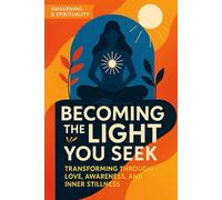Becoming the Light You Seek: Transforming Through Love, Awareness, and Inner Stillness