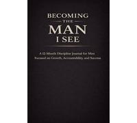Becoming The Man I See: A 12-Month Discipline Journal for Men to Build Consistency, Accountability, and Personal Growth