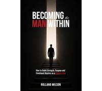 Becoming the Man Within: How to Build Strength, Purpose and Emotional Mastery as a Modern Man