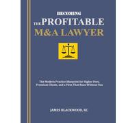 Becoming the Profitable M&A Lawyer: The Modern Practice Blueprint for Higher Fees, Premium Clients, and a Firm That Runs Without You