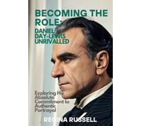 BECOMING THE ROLE: DANIEL DAY-LEWIS UNRIVALLED: xploring His Absolute Commitment to Authentic Portrayal