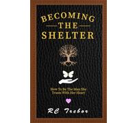 Becoming The Shelter: How To Be The Man She Trusts With Her Heart: A Novel About a Fictional Family From Cambria, California