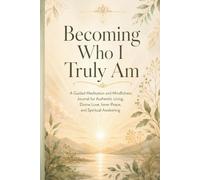 Becoming Who I Truly Am: A Guided Meditation and Mindfulness Journal for Authentic Living, Divine Love, Inner Peace, and Spiritual Awakening