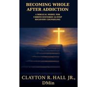 Becoming Whole After Addiction: A Counselor's Guide for Christ Centered 12-Step Recovery