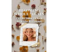 Becoming Whole Again: A Self-Help Journal for Healing After Toxic Relationships