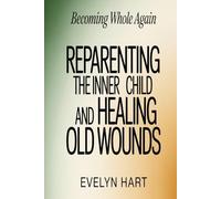 BECOMING WHOLE AGAIN: Reparenting the Inner Child and Healing Old Wounds
