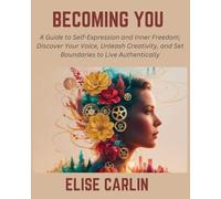Becoming You: A Guide to Self-Expression and Inner Freedom; Discover Your Voice, Unleash Creativity, and Set Boundaries to Live Authentically