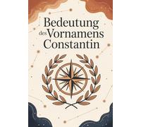 Bedeutung des Vornamens Constantin: Ein liebevoll gestaltetes Buch über die Bedeutung, Geschichte und bekannte Persönlichkeiten mit dem Vornamen Constantin