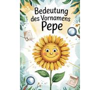 Bedeutung des Vornamens Pepe: Ein liebevoll gestaltetes Buch über die Bedeutung, Geschichte und bekannte Persönlichkeiten mit dem Vornamen Pepe