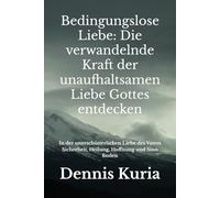 Bedingungslose Liebe: Die verwandelnde Kraft der unaufhaltsamen Liebe Gottes entdecken: In der unerschütterlichen Liebe des Vaters Sicherheit, Heilung, Hoffnung und Sinn finden