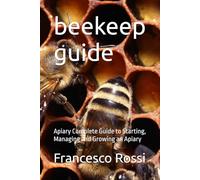 beekeep guide: Apiary Complete Guide to Starting, Managing and Growing an Apiary