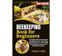 Beekeeping Book for Beginners: A Complete Guide to Starting and Managing Your Hive, Harvesting Honey, Colony Care, and Turning Your Passion into Income with Sustainable Practices.