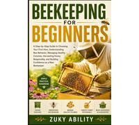 Beekeeping for Beginners: A Step-by-Step Guide to Choosing Your First Hive, Understanding Bee Behavior, Managing Healthy Colonies, Harvesting Honey ... and Building Confidence as a New Beekeeper