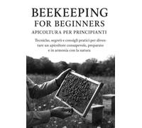 Beekeeping for Beginners (Apicoltura per principianti): Tecniche, segreti e consigli pratici per diventare un apicoltore consapevole, capace di ... apiario sano, sostenibile e ricco di armonia.