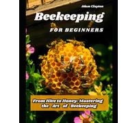 BEEKEEPING FOR BEGINNERS: From Hive to Honey: Mastering the Art of Beekeeping