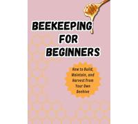 Beekeeping for Beginners: How to Build, Maintain, and Harvest from Your Own Beehive