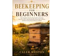 Beekeeping for Beginners: The Complete Step-by-Step Guide to Starting Your First Hive, Raising Healthy Honey Bee Colonies, and Harvesting Natural Honey at Home