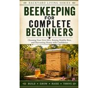 Beekeeping for Complete Beginners: Choosing Your First Hive, Raising Healthy Bees, and Harvesting Honey with Confidence