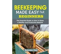 BEEKEEPING MADE EASY FOR BEGINNERS: An Essential Guide on How to Raise a Healthy and Productive Beehive