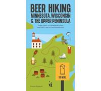 Beer Hiking Minnesota, Wisconsin & the Upper Peninsula: Great Hikes and Breweries from the Twin Cities to the Northwoods