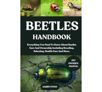 BEETLES HANDBOOK: Everything You Need To Know About Beetles Care And Ownership Including Breeding, Selecting, Health Care And More.