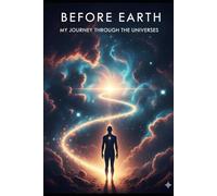 BEFORE EARTH MY JOURNEY THROUGH THE UNIVERSES