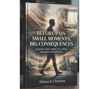 Before Pain: Small Moments, Big Consequences: Smarter Daily Habits for Joints, Muscles, and Mobility