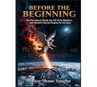 Before the Beginning: The Pre-Adamic World, The Fall Of The Watchers, and Yahweh's Eternal Purpose For His Sons