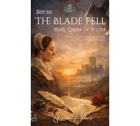 BEFORE THE BLADE FELL Mary, Queen of Scots: A Quiet Reflection on Her Words: 2