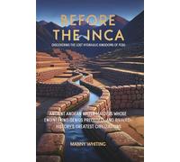 Before The Inca: Discovering the Lost Hydraulic Kingdoms of Peru: Ancient Andean Water Masters Whose Engineering Genius Preceded-and Rivaled-History's Greatest Civilizations