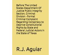 Before The United States Department Of Justice Public Integrity Section, Criminal Division - Formal Criminal Complaint Regarding Conspiracy to Deprive Constitutional Rights by State and Federal Judicial Actors in the State of Texas