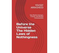 Before the Universe The Hidden Laws of Nothingness: How Reality Emerges, Evolves, and Reveals Consciousness