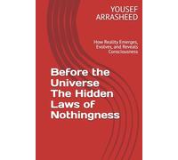 Before the Universe The Hidden Laws of Nothingness: How Reality Emerges, Evolves, and Reveals Consciousness