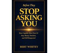 Before They Stop Asking You: How Capable Men Over 65 Stay Sharp, Decisive, and Still Respected