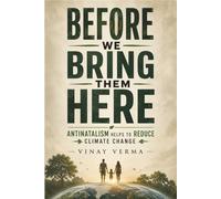 Before We Bring Them Here: Antinatalism, Climate Change, and the Ethics of Future Life, Climate, Survival, Psychology, and the Future of Human Civilization