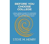 BEFORE YOU CHOOSE COLLEGE: A REAL-WORLD GUIDE TO CHOOSING THE CAREER AND EDUCATION PATH FOR THE LIFE YOU WANT