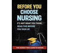 BEFORE YOU CHOOSE NURSING: The Honest Teen Guide to Nursing Life