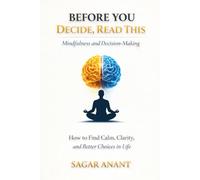 Before You Decide, Read This: Mindfulness and Decision-Making: How to Find Calm, Clarity, and Better Choices in Life