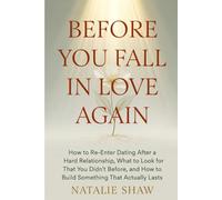 Before You Fall in Love Again: How to Re-Enter Dating After a Hard Relationship, What to Look for That You Didn't Before, and How to Build Something That Actually Lasts