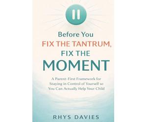 Before You Fix the Tantrum, Fix the Moment: A Parent-First Framework for Staying in Control of Yourself So You Can Actually Help Your Child