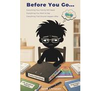 Before You Go...: Everything Your Family Will Need. Everything You Want To Say. Everything That Should Happen Afte