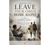 Before You Leave Your Child Home Alone or Send Them to Boarding School: A Practical Guide for Parents and Caregivers to Prepare Children for Safe, Responsible, and Independent Living