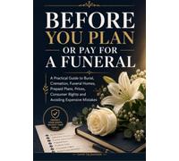 Before You Plan or Pay for a Funeral: A Practical Guide to Burial, Cremation, Funeral Homes, Prepaid Plans, Prices, Consumer Rights and Avoiding Expensive Mistakes